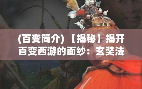 (百变简介) 【揭秘】揭开百变西游的面纱：玄奘法师与孙悟空如何共谱神话篇章？探索古今之谜！